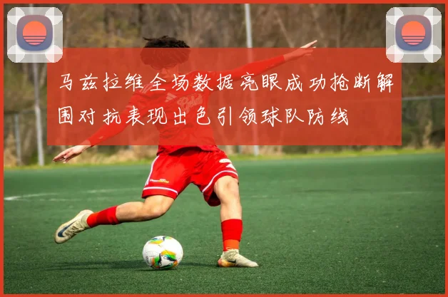 马兹拉维全场数据亮眼成功抢断解围对抗表现出色引领球队防线