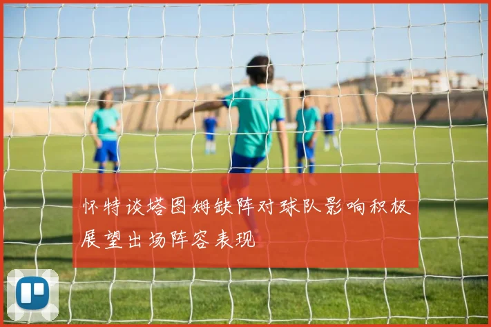 怀特谈塔图姆缺阵对球队影响积极展望出场阵容表现