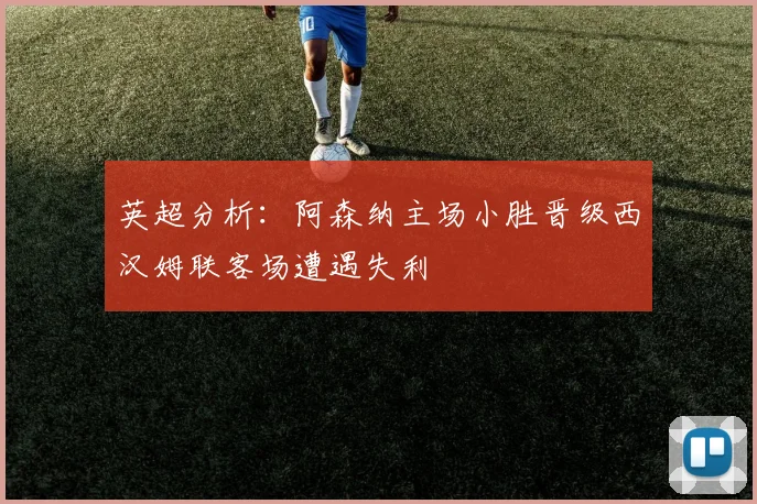 英超分析：阿森纳主场小胜晋级西汉姆联客场遭遇失利