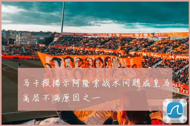 马卡报揭示阿隆索战术问题成皇马高层不满原因之一