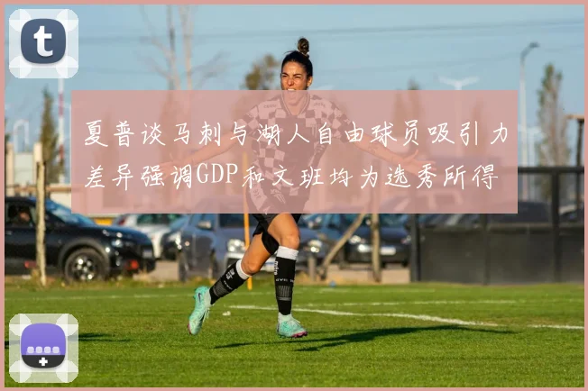 夏普谈马刺与湖人自由球员吸引力差异强调GDP和文班均为选秀所得