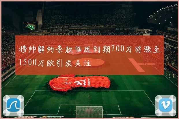 穆帅解约条款临近到期700万将涨至1500万欧引发关注