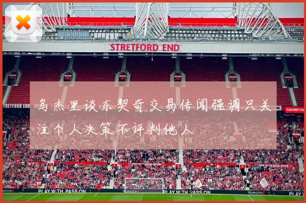 乌杰里谈东契奇交易传闻强调只关注个人决策不评判他人