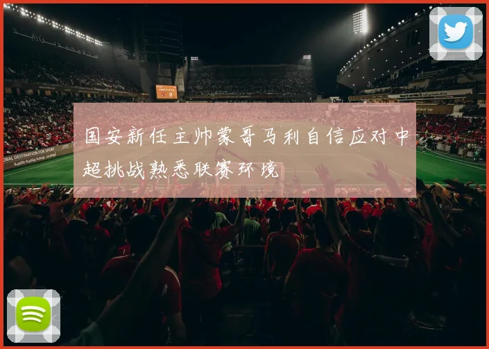 国安新任主帅蒙哥马利自信应对中超挑战熟悉联赛环境