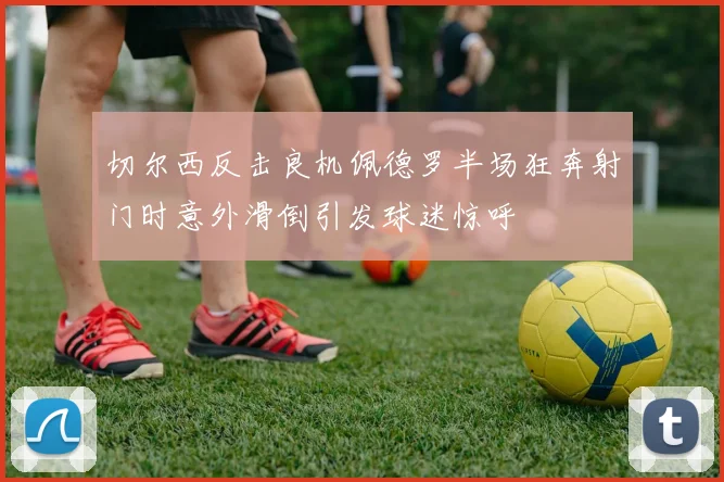 切尔西反击良机佩德罗半场狂奔射门时意外滑倒引发球迷惊呼