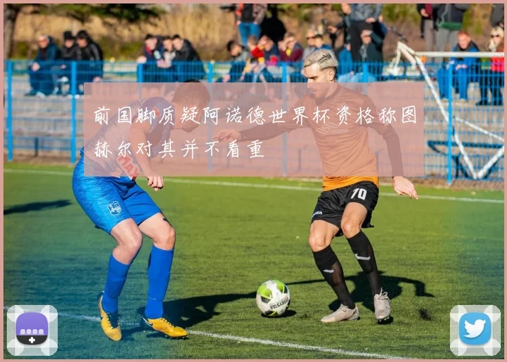 前国脚质疑阿诺德世界杯资格称图赫尔对其并不看重