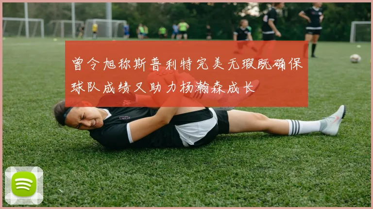 曾令旭称斯普利特完美无瑕既确保球队成绩又助力杨瀚森成长
