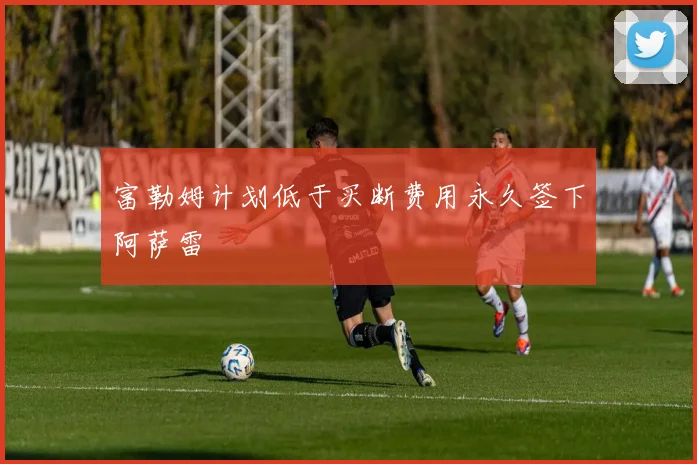 富勒姆计划低于买断费用永久签下阿萨雷