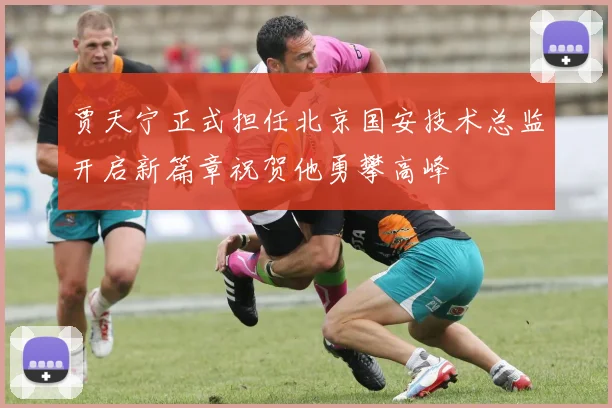 贾天宁正式担任北京国安技术总监开启新篇章祝贺他勇攀高峰