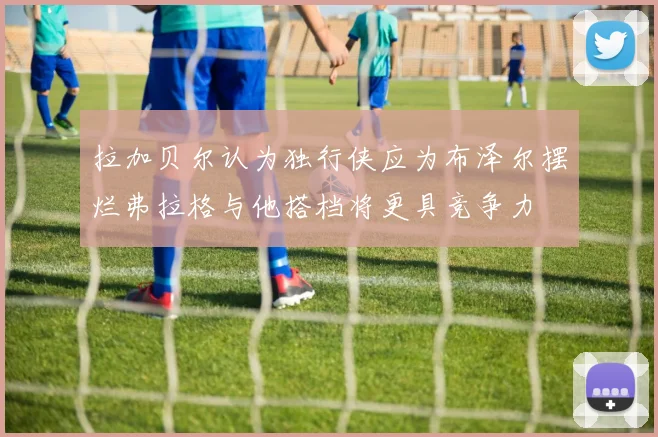拉加贝尔认为独行侠应为布泽尔摆烂弗拉格与他搭档将更具竞争力
