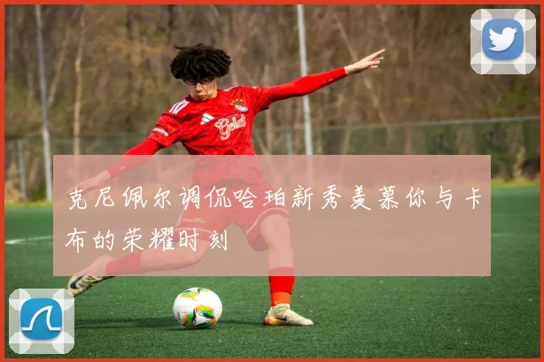 克尼佩尔调侃哈珀新秀羡慕你与卡布的荣耀时刻