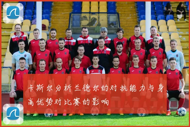 卡斯尔分析兰德尔的对抗能力与身高优势对比赛的影响