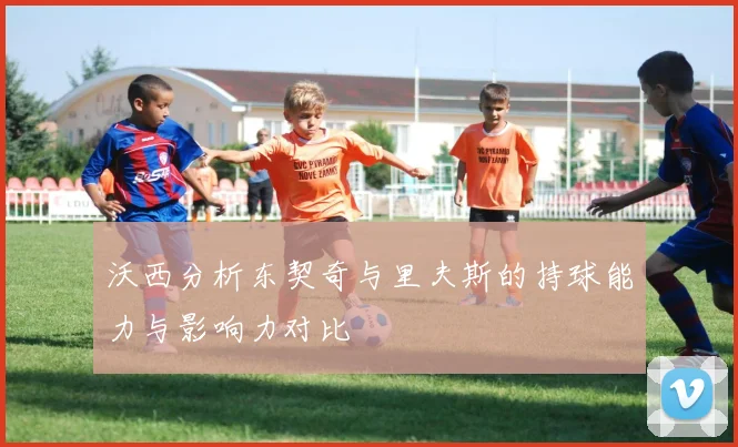 沃西分析东契奇与里夫斯的持球能力与影响力对比