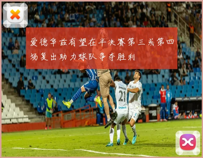 爱德华兹有望在半决赛第三或第四场复出助力球队争夺胜利