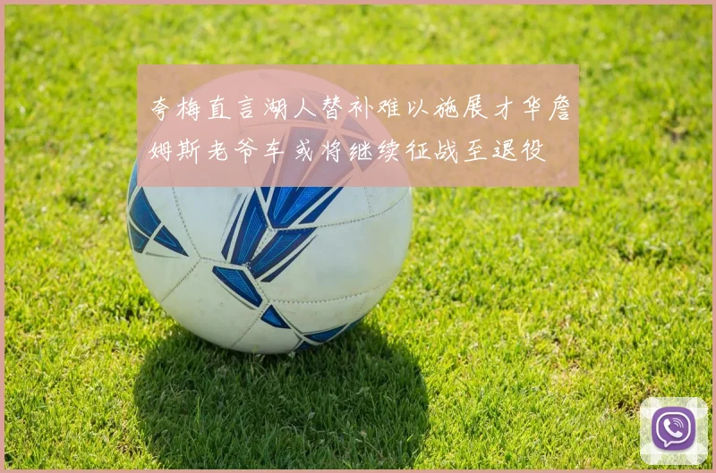 夸梅直言湖人替补难以施展才华詹姆斯老爷车或将继续征战至退役