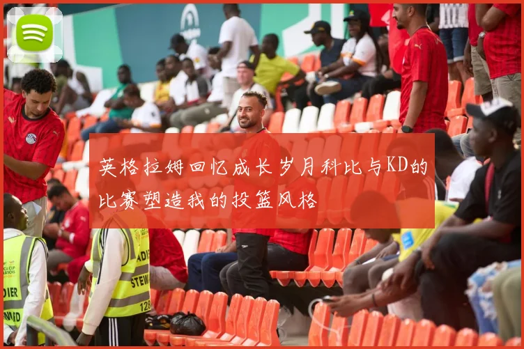 英格拉姆回忆成长岁月科比与KD的比赛塑造我的投篮风格