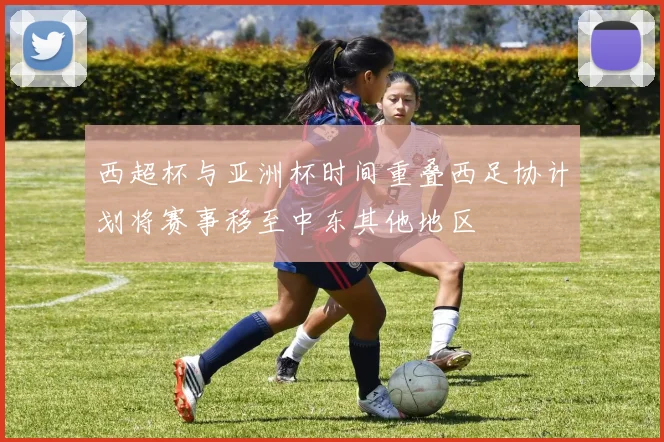 西超杯与亚洲杯时间重叠西足协计划将赛事移至中东其他地区