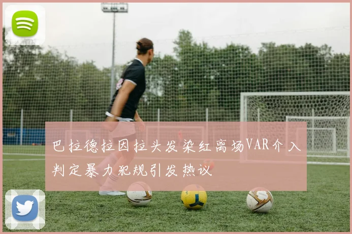 巴拉德拉因拉头发染红离场VAR介入判定暴力犯规引发热议