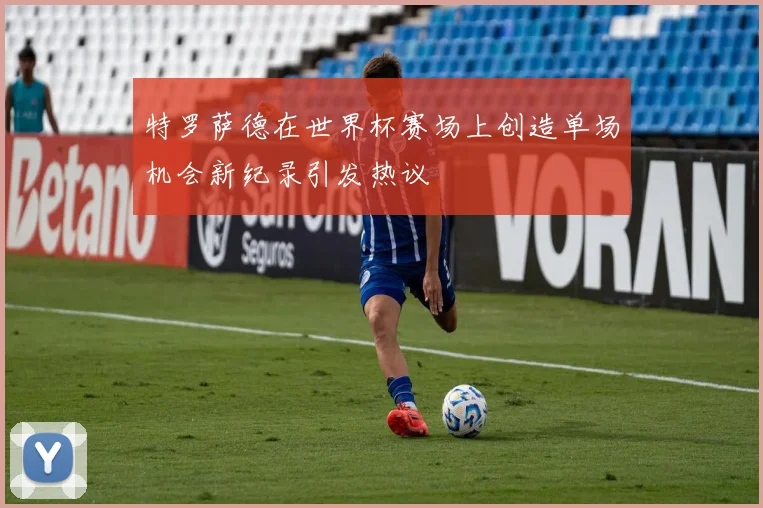 特罗萨德在世界杯赛场上创造单场机会新纪录引发热议