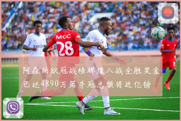 阿森纳欧冠战绩辉煌八战全胜奖金已达4890万若夺冠总额将近亿镑