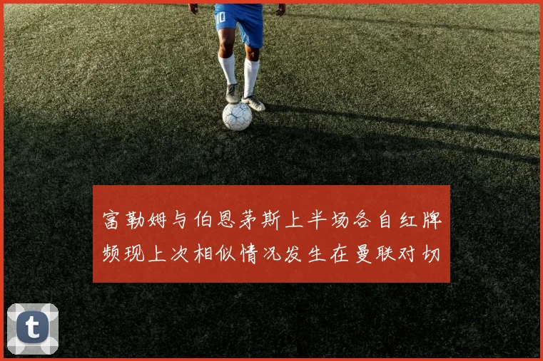 富勒姆与伯恩茅斯上半场各自红牌频现上次相似情况发生在曼联对切尔西