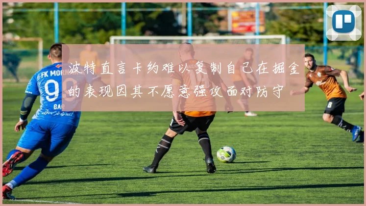 波特直言卡约难以复制自己在掘金的表现因其不愿意强攻面对防守