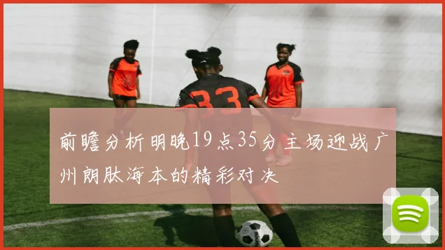 前瞻分析明晚19点35分主场迎战广州朗肽海本的精彩对决