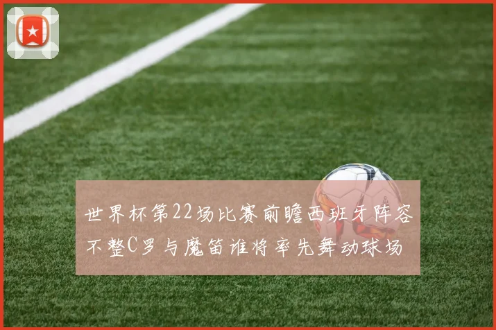 世界杯第22场比赛前瞻西班牙阵容不整C罗与魔笛谁将率先舞动球场