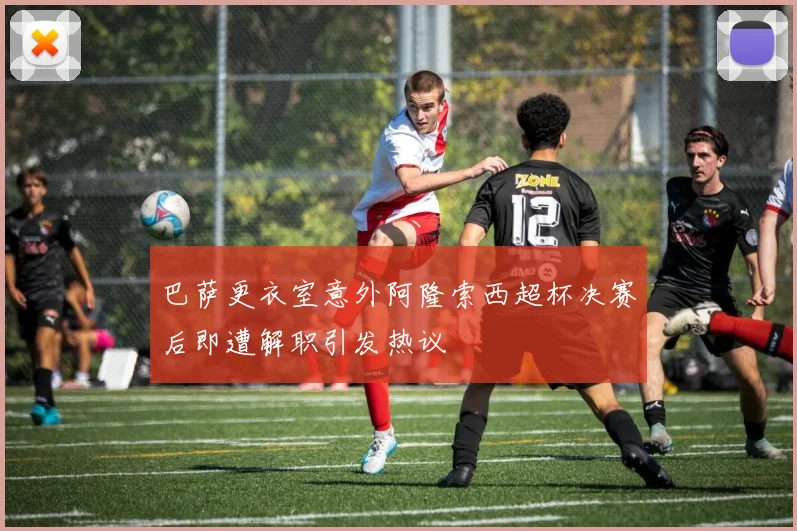 巴萨更衣室意外阿隆索西超杯决赛后即遭解职引发热议