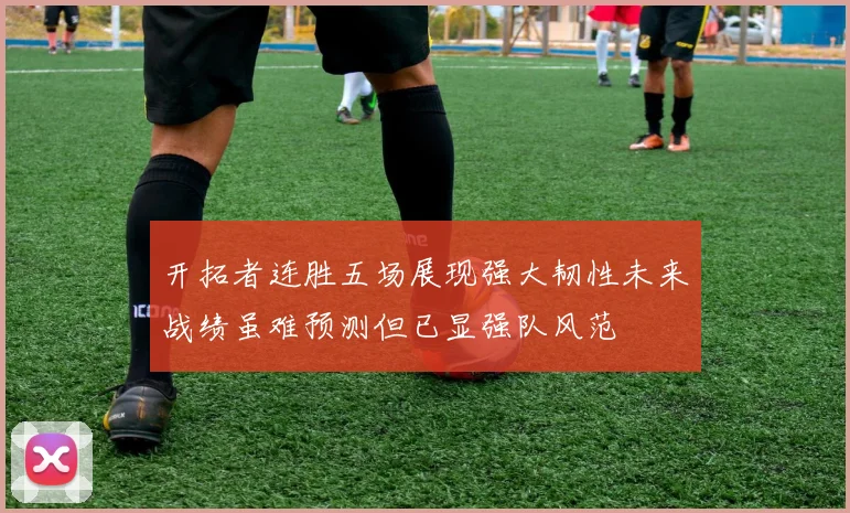 开拓者连胜五场展现强大韧性未来战绩虽难预测但已显强队风范