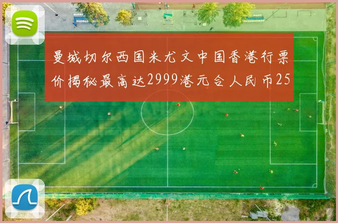 曼城切尔西国米尤文中国香港行票价揭秘最高达2999港元合人民币2598元