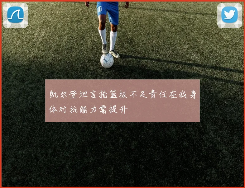 凯尔登坦言抢篮板不足责任在我身体对抗能力需提升