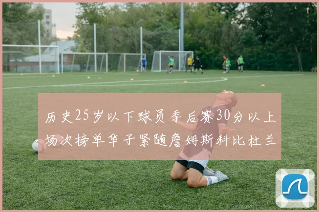 历史25岁以下球员季后赛30分以上场次榜单华子紧随詹姆斯科比杜兰特之后