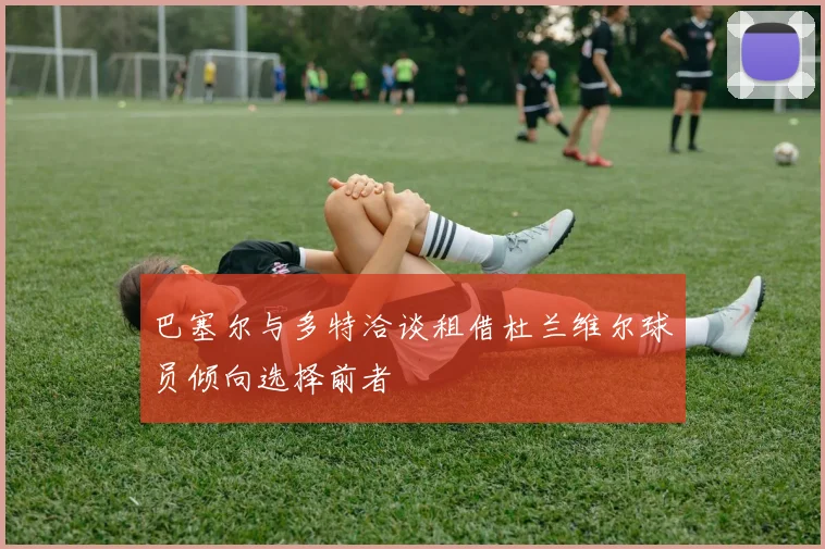 巴塞尔与多特洽谈租借杜兰维尔球员倾向选择前者