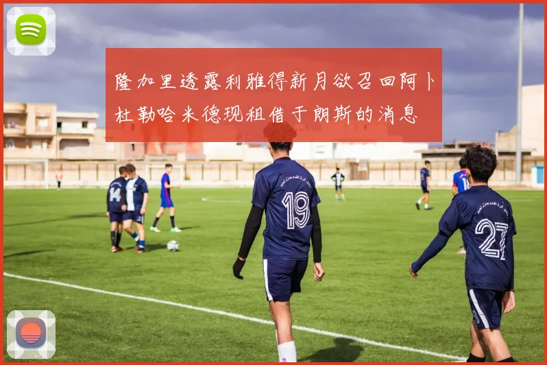 隆加里透露利雅得新月欲召回阿卜杜勒哈米德现租借于朗斯的消息