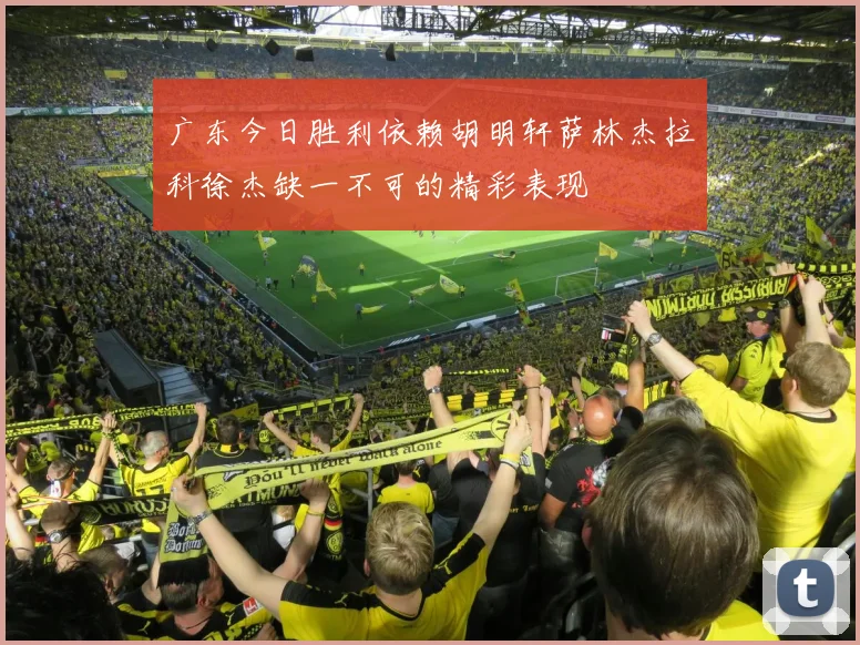 广东今日胜利依赖胡明轩萨林杰拉科徐杰缺一不可的精彩表现