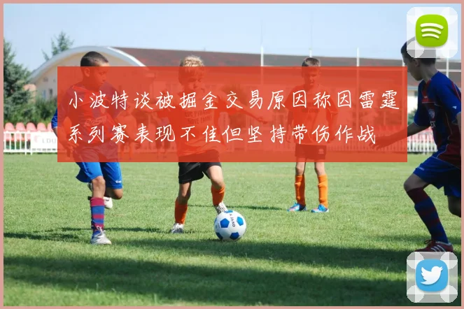 小波特谈被掘金交易原因称因雷霆系列赛表现不佳但坚持带伤作战