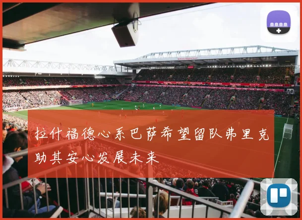 拉什福德心系巴萨希望留队弗里克助其安心发展未来