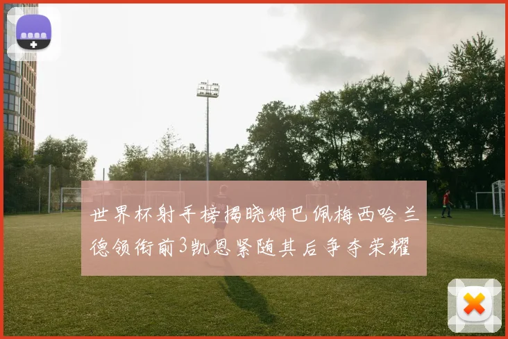 世界杯射手榜揭晓姆巴佩梅西哈兰德领衔前3凯恩紧随其后争夺荣耀